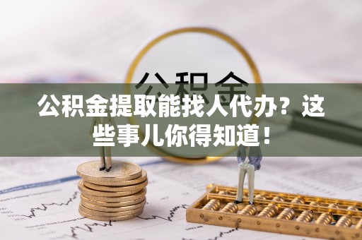 翠屏公积金提取能找人代办？这些事儿你得知道！