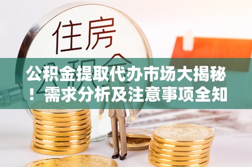 翠屏公积金提取代办市场大揭秘！需求分析及注意事项全知道