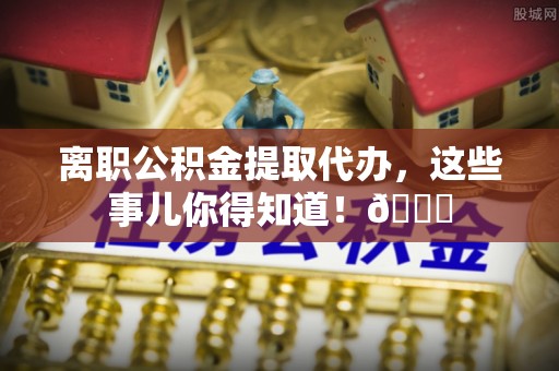 翠屏离职公积金提取代办，这些事儿你得知道！😎