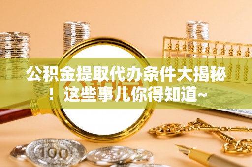 翠屏公积金提取代办条件大揭秘！这些事儿你得知道~