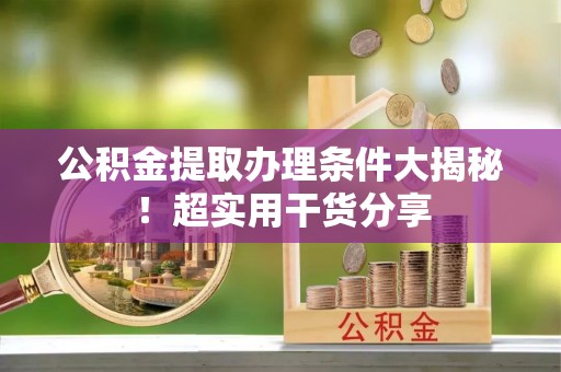 翠屏公积金提取办理条件大揭秘！超实用干货分享