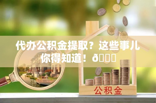 翠屏代办公积金提取？这些事儿你得知道！😎