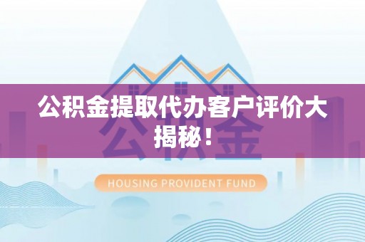 翠屏公积金提取代办客户评价大揭秘！