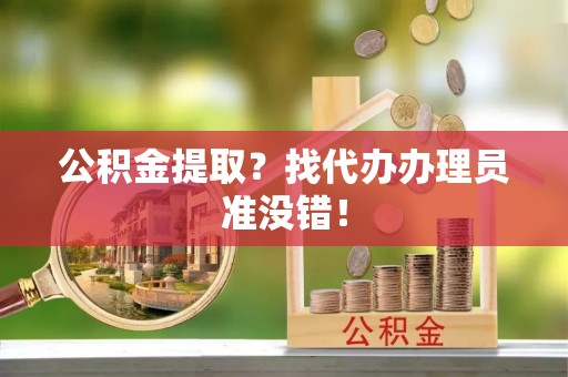翠屏公积金提取？找代办办理员准没错！