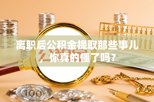 翠屏离职后公积金提取那些事儿，你真的懂了吗？