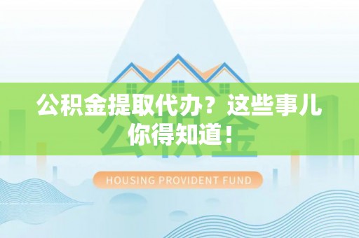 翠屏公积金提取代办？这些事儿你得知道！