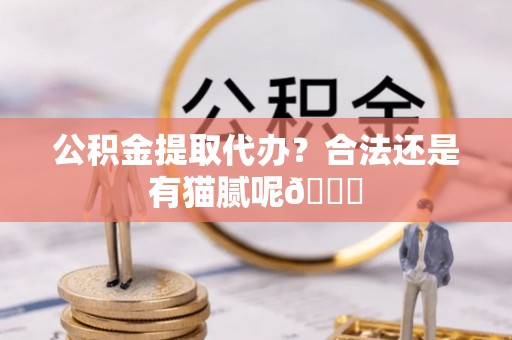 翠屏公积金提取代办？合法还是有猫腻呢😏