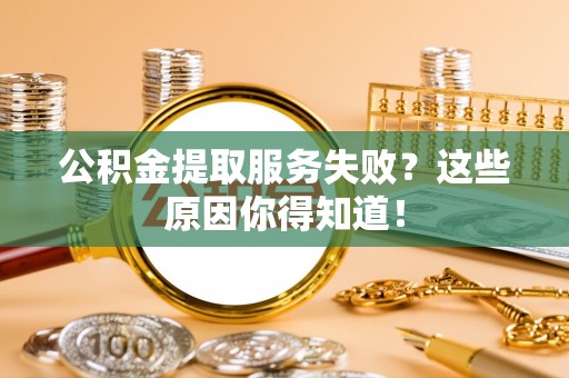 翠屏公积金提取服务失败？这些原因你得知道！