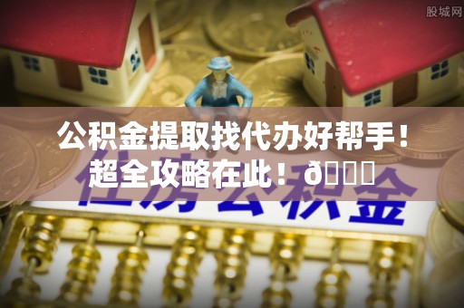 翠屏公积金提取找代办好帮手！超全攻略在此！😎