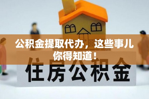 翠屏公积金提取代办，这些事儿你得知道！