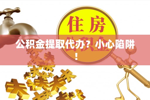 翠屏公积金提取代办？小心陷阱！