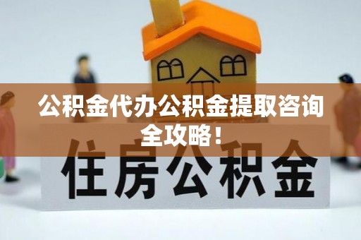 翠屏公积金代办公积金提取咨询全攻略！