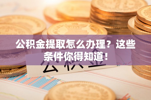 翠屏公积金提取怎么办理？这些条件你得知道！