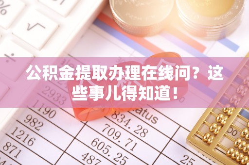 翠屏公积金提取办理在线问？这些事儿得知道！