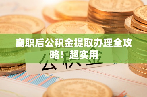 翠屏离职后公积金提取办理全攻略！超实用