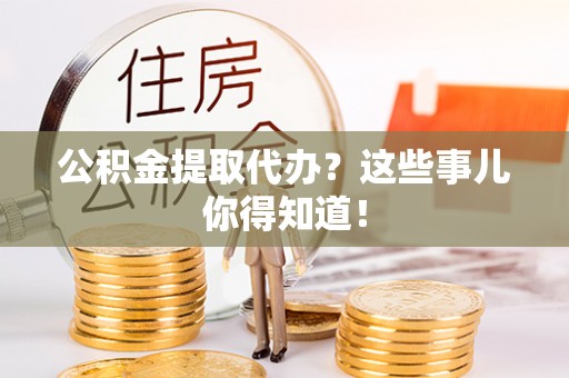 翠屏公积金提取代办？这些事儿你得知道！