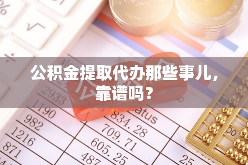 翠屏公积金提取代办那些事儿，靠谱吗？