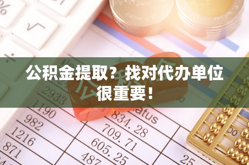 翠屏公积金提取？找对代办单位很重要！