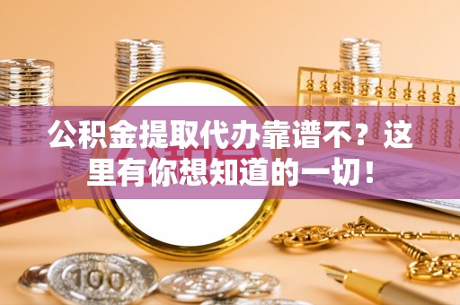 翠屏公积金提取代办靠谱不？这里有你想知道的一切！