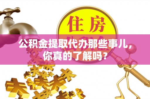 翠屏公积金提取代办那些事儿，你真的了解吗？