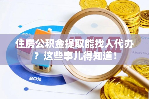 翠屏住房公积金提取能找人代办？这些事儿得知道！
