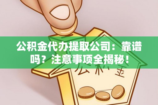 翠屏公积金代办提取公司：靠谱吗？注意事项全揭秘！
