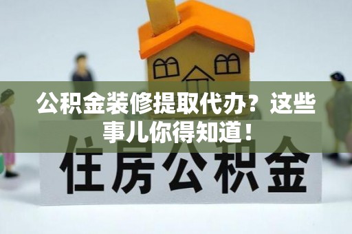 翠屏公积金装修提取代办？这些事儿你得知道！
