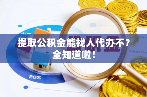 翠屏提取公积金能找人代办不？全知道啦！