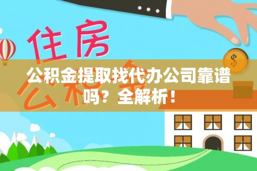 翠屏公积金提取找代办公司靠谱吗？全解析！