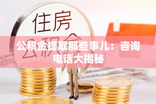 翠屏公积金提取那些事儿：咨询电话大揭秘