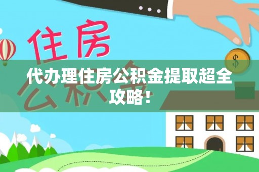 翠屏代办理住房公积金提取超全攻略！