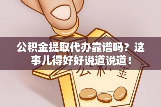翠屏公积金提取代办靠谱吗？这事儿得好好说道说道！