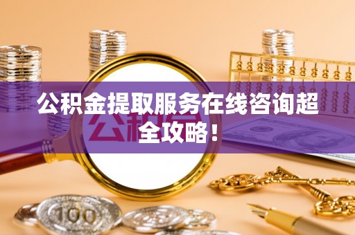 翠屏公积金提取服务在线咨询超全攻略！