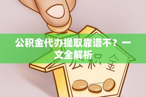 翠屏公积金代办提取靠谱不？一文全解析