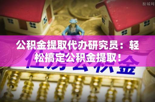 翠屏公积金提取代办研究员：轻松搞定公积金提取！