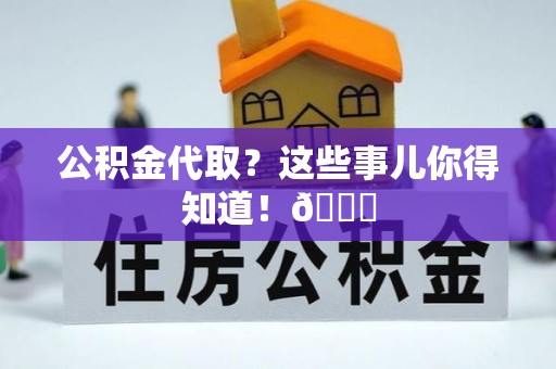 翠屏公积金代取？这些事儿你得知道！😎