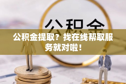 翠屏公积金提取？找在线帮取服务就对啦！