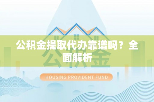翠屏公积金提取代办靠谱吗？全面解析