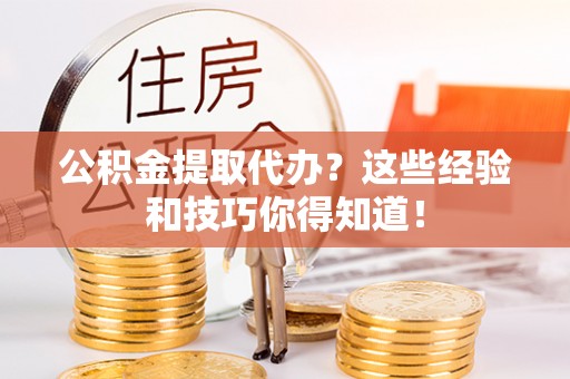 翠屏公积金提取代办？这些经验和技巧你得知道！