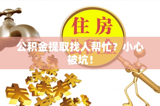 翠屏公积金提取找人帮忙？小心被坑！