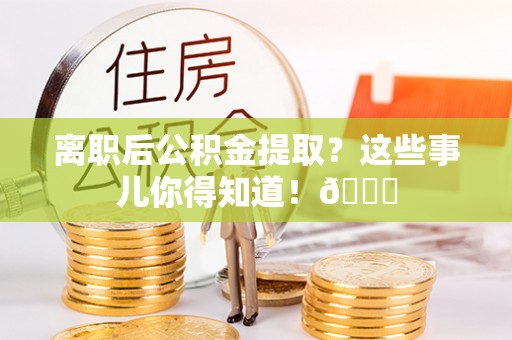 翠屏离职后公积金提取？这些事儿你得知道！😎