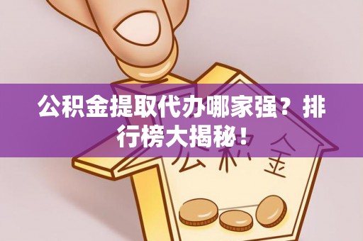 翠屏公积金提取代办哪家强？排行榜大揭秘！