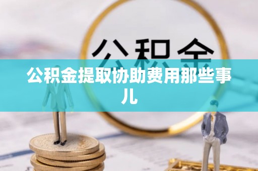 翠屏公积金提取协助费用那些事儿