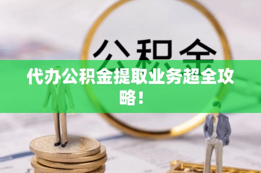 翠屏代办公积金提取业务超全攻略！
