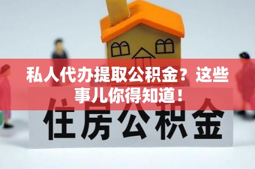 翠屏私人代办提取公积金？这些事儿你得知道！