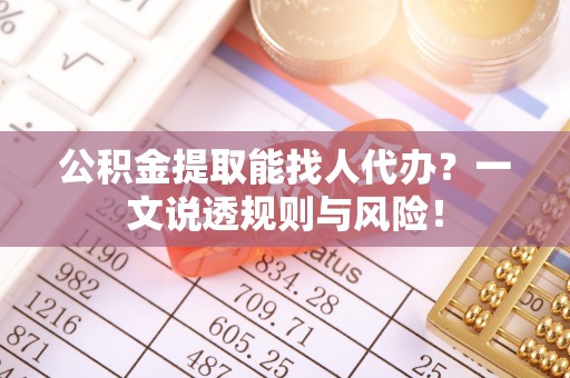 翠屏公积金提取能找人代办？一文说透规则与风险！
