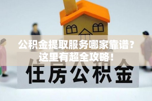 翠屏公积金提取服务哪家靠谱？这里有超全攻略！