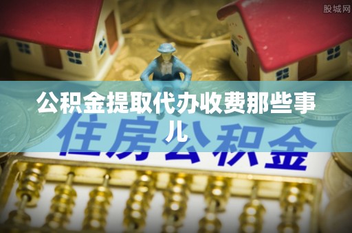 翠屏公积金提取代办收费那些事儿