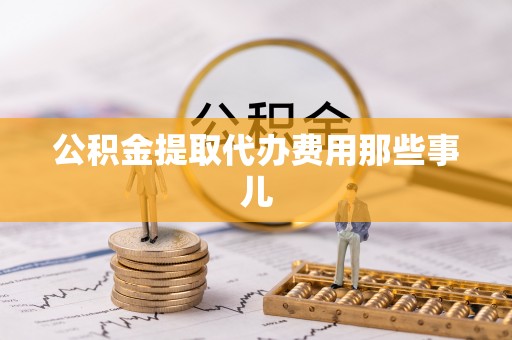 翠屏公积金提取代办费用那些事儿