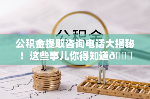 翠屏公积金提取咨询电话大揭秘！这些事儿你得知道😎